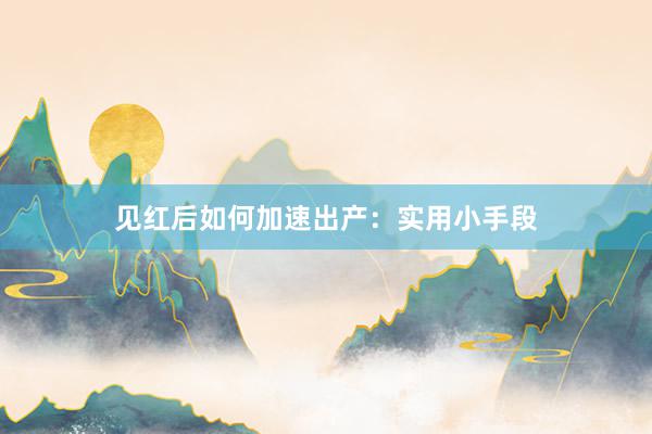 见红后如何加速出产：实用小手段