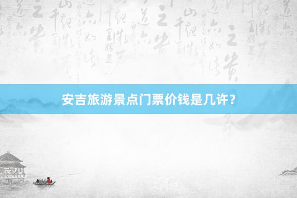 安吉旅游景点门票价钱是几许？