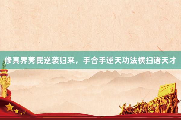 修真界莠民逆袭归来，手合手逆天功法横扫诸天才