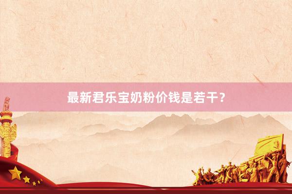 最新君乐宝奶粉价钱是若干？