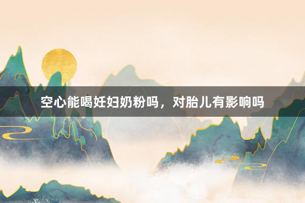 空心能喝妊妇奶粉吗，对胎儿有影响吗