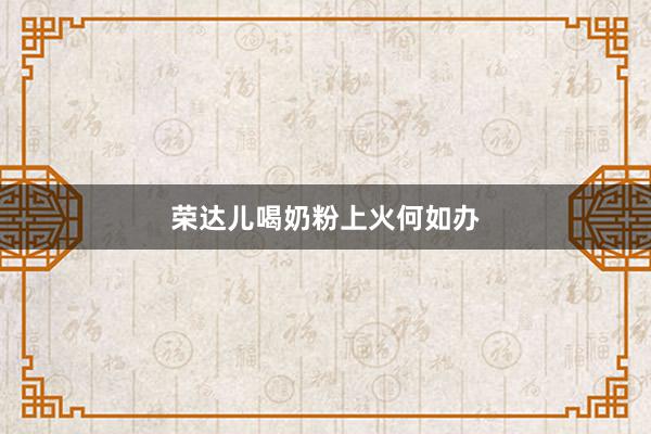 荣达儿喝奶粉上火何如办