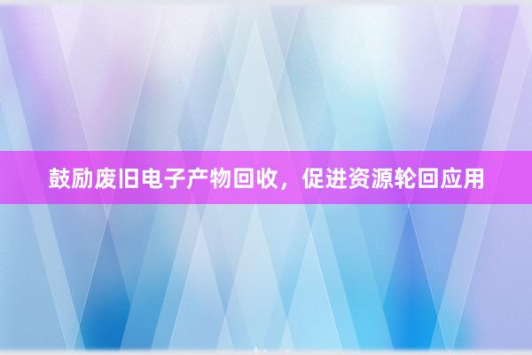 鼓励废旧电子产物回收，促进资源轮回应用